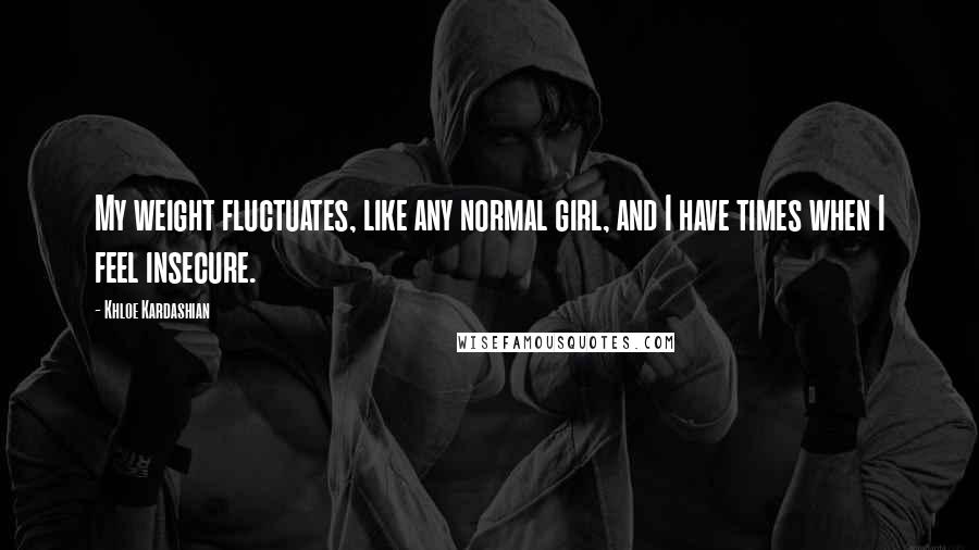 Khloe Kardashian Quotes: My weight fluctuates, like any normal girl, and I have times when I feel insecure.