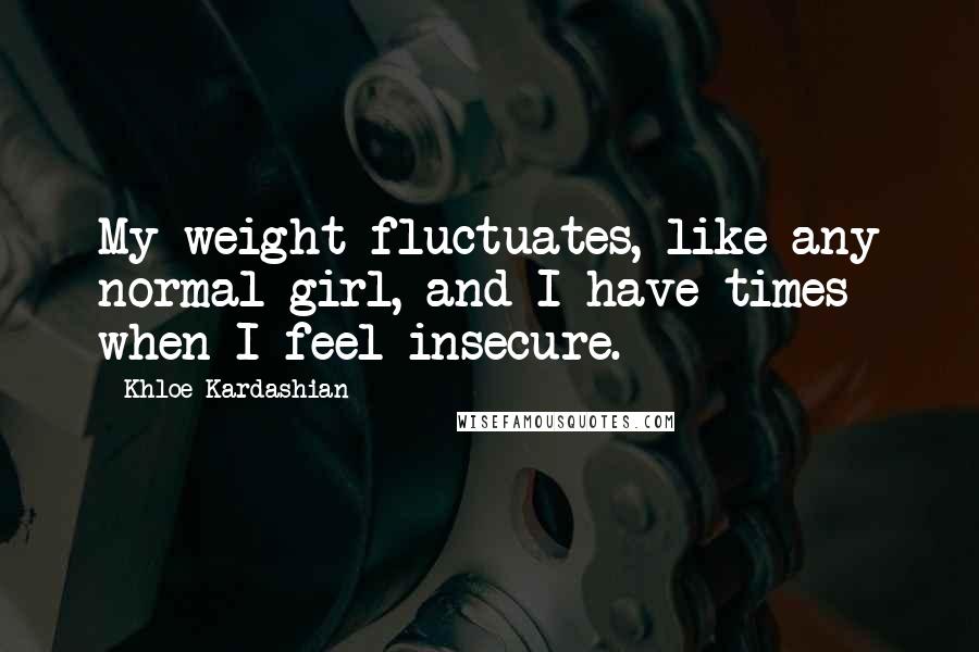 Khloe Kardashian Quotes: My weight fluctuates, like any normal girl, and I have times when I feel insecure.