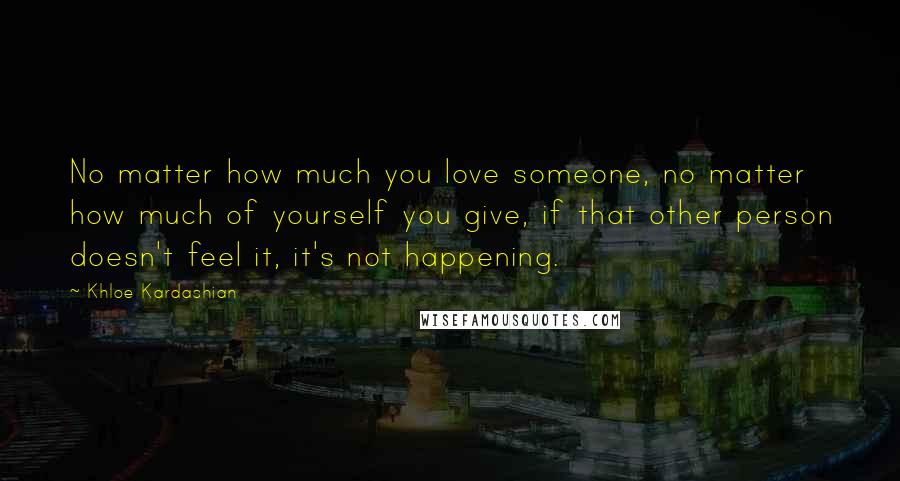 Khloe Kardashian Quotes: No matter how much you love someone, no matter how much of yourself you give, if that other person doesn't feel it, it's not happening.