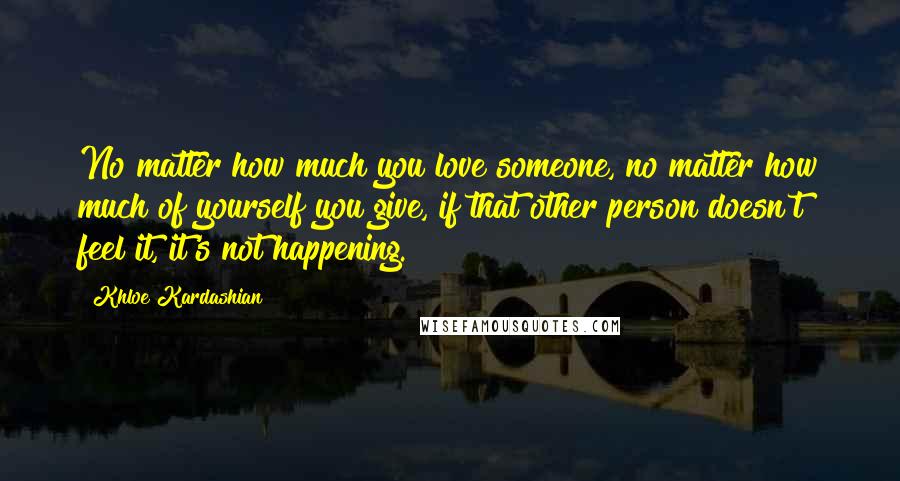 Khloe Kardashian Quotes: No matter how much you love someone, no matter how much of yourself you give, if that other person doesn't feel it, it's not happening.