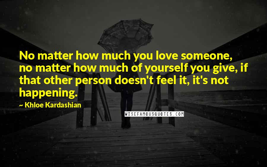 Khloe Kardashian Quotes: No matter how much you love someone, no matter how much of yourself you give, if that other person doesn't feel it, it's not happening.