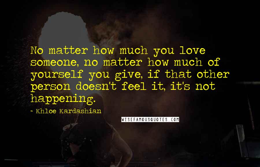 Khloe Kardashian Quotes: No matter how much you love someone, no matter how much of yourself you give, if that other person doesn't feel it, it's not happening.