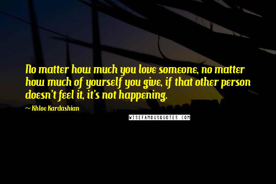 Khloe Kardashian Quotes: No matter how much you love someone, no matter how much of yourself you give, if that other person doesn't feel it, it's not happening.