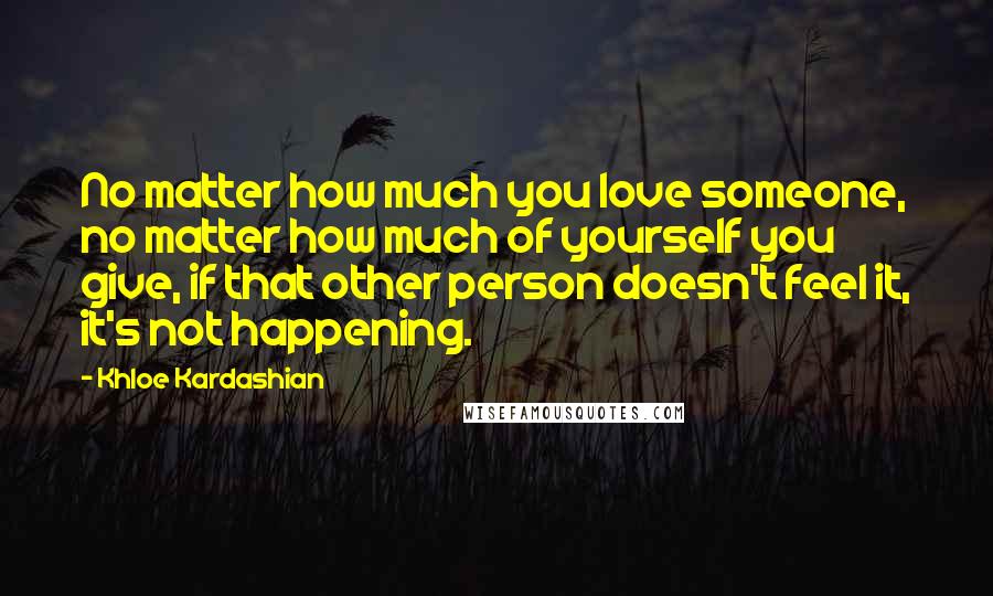 Khloe Kardashian Quotes: No matter how much you love someone, no matter how much of yourself you give, if that other person doesn't feel it, it's not happening.