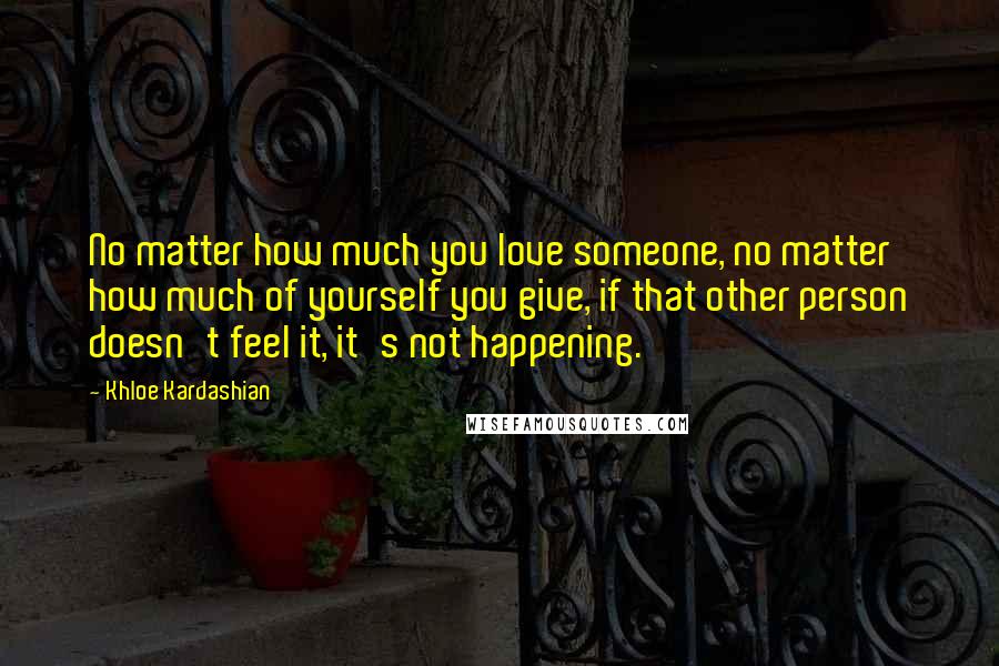 Khloe Kardashian Quotes: No matter how much you love someone, no matter how much of yourself you give, if that other person doesn't feel it, it's not happening.