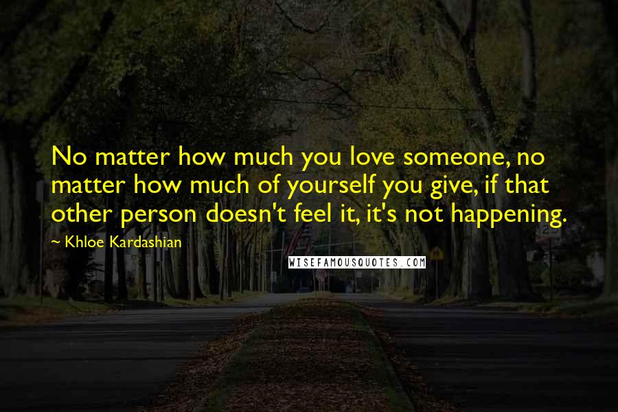 Khloe Kardashian Quotes: No matter how much you love someone, no matter how much of yourself you give, if that other person doesn't feel it, it's not happening.