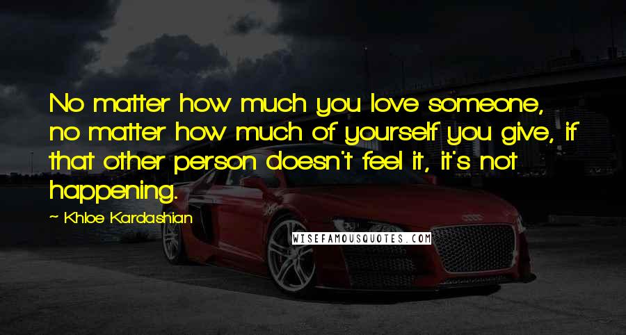 Khloe Kardashian Quotes: No matter how much you love someone, no matter how much of yourself you give, if that other person doesn't feel it, it's not happening.