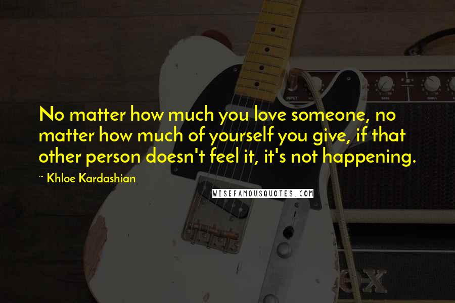 Khloe Kardashian Quotes: No matter how much you love someone, no matter how much of yourself you give, if that other person doesn't feel it, it's not happening.