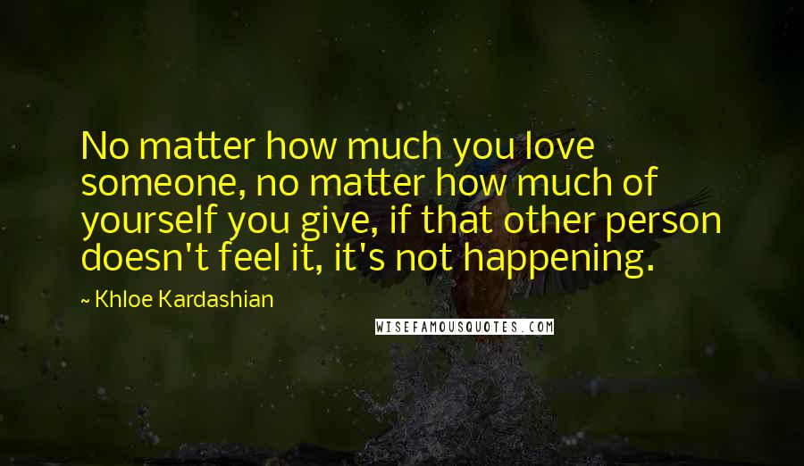 Khloe Kardashian Quotes: No matter how much you love someone, no matter how much of yourself you give, if that other person doesn't feel it, it's not happening.