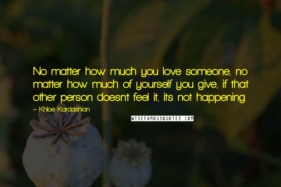 Khloe Kardashian Quotes: No matter how much you love someone, no matter how much of yourself you give, if that other person doesn't feel it, it's not happening.