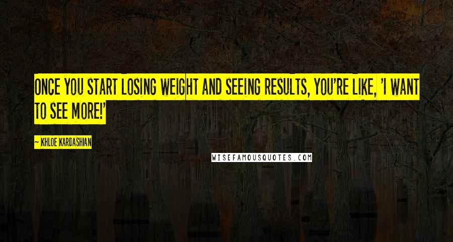 Khloe Kardashian Quotes: Once you start losing weight and seeing results, you're like, 'I want to see more!'