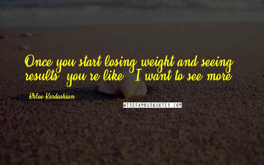 Khloe Kardashian Quotes: Once you start losing weight and seeing results, you're like, 'I want to see more!'