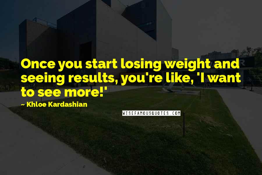 Khloe Kardashian Quotes: Once you start losing weight and seeing results, you're like, 'I want to see more!'