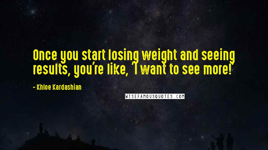 Khloe Kardashian Quotes: Once you start losing weight and seeing results, you're like, 'I want to see more!'