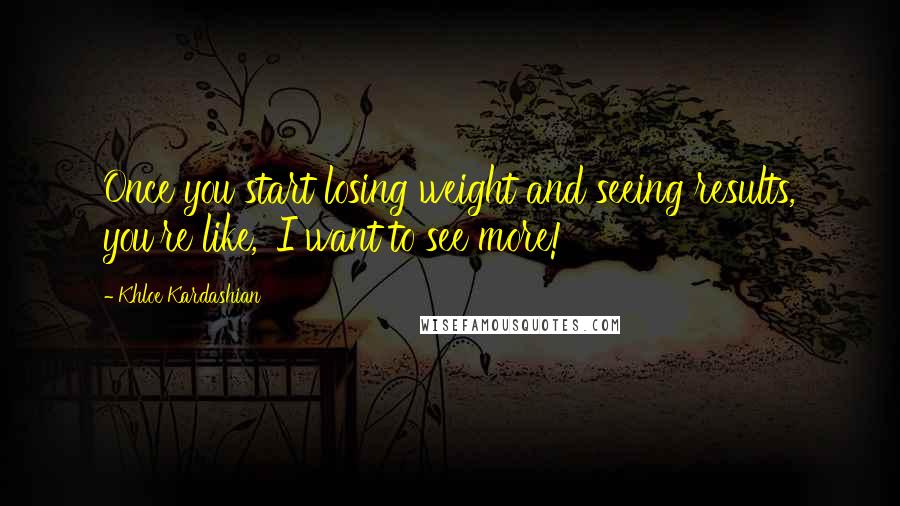 Khloe Kardashian Quotes: Once you start losing weight and seeing results, you're like, 'I want to see more!'