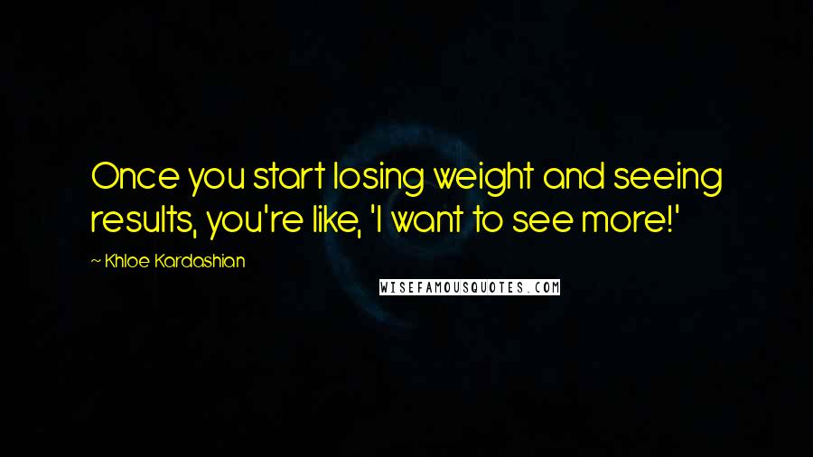 Khloe Kardashian Quotes: Once you start losing weight and seeing results, you're like, 'I want to see more!'