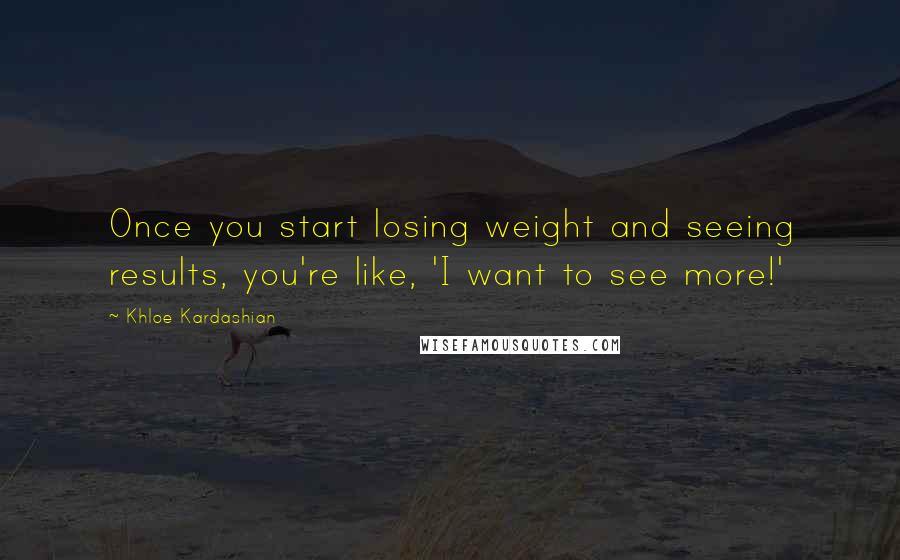 Khloe Kardashian Quotes: Once you start losing weight and seeing results, you're like, 'I want to see more!'