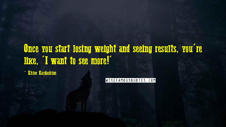 Khloe Kardashian Quotes: Once you start losing weight and seeing results, you're like, 'I want to see more!'