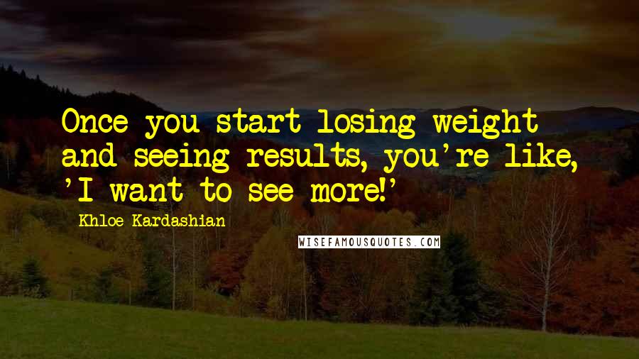 Khloe Kardashian Quotes: Once you start losing weight and seeing results, you're like, 'I want to see more!'