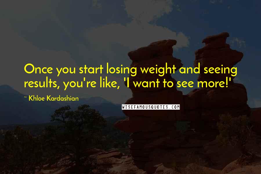 Khloe Kardashian Quotes: Once you start losing weight and seeing results, you're like, 'I want to see more!'