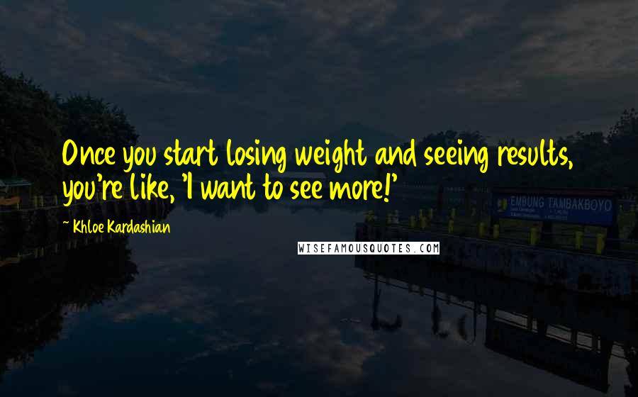 Khloe Kardashian Quotes: Once you start losing weight and seeing results, you're like, 'I want to see more!'