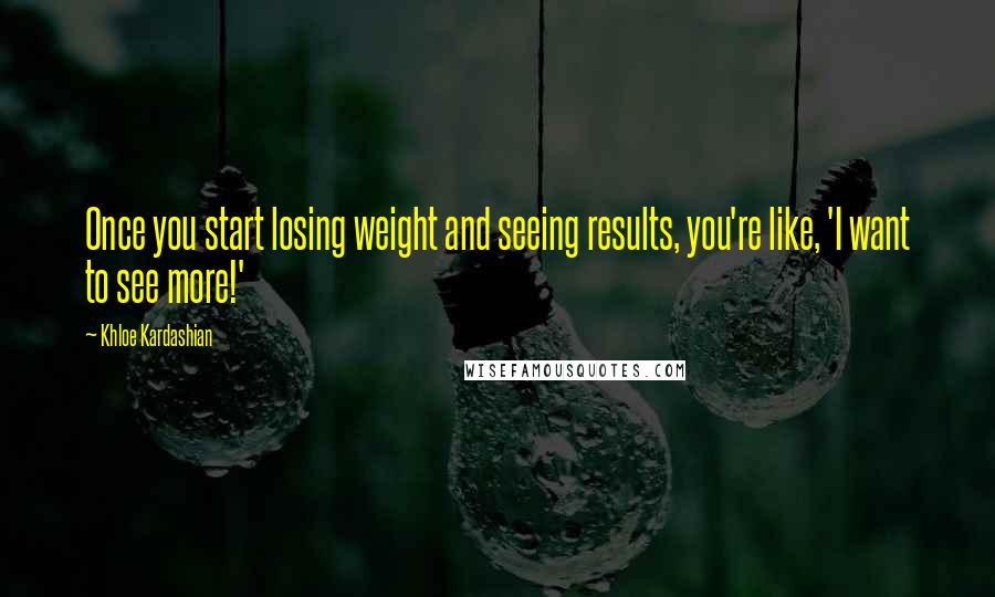 Khloe Kardashian Quotes: Once you start losing weight and seeing results, you're like, 'I want to see more!'