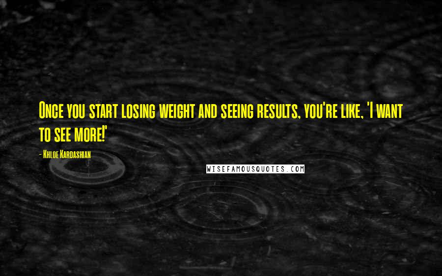 Khloe Kardashian Quotes: Once you start losing weight and seeing results, you're like, 'I want to see more!'