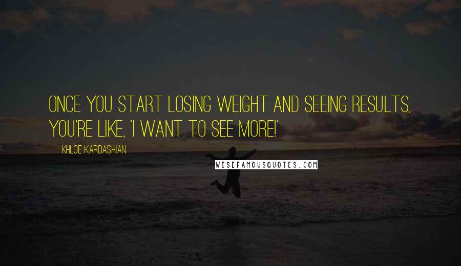 Khloe Kardashian Quotes: Once you start losing weight and seeing results, you're like, 'I want to see more!'