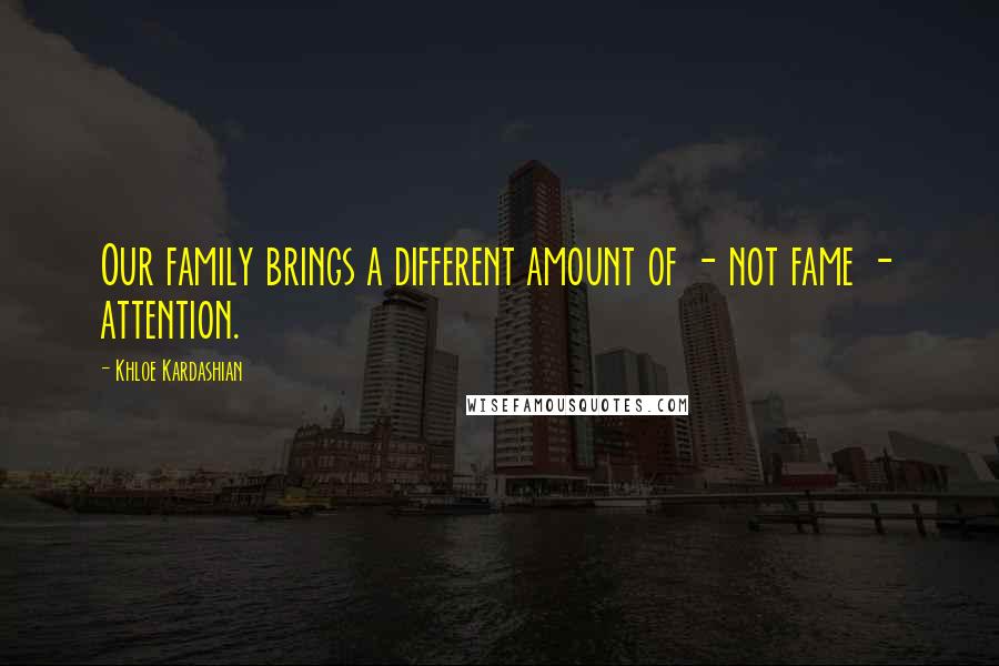 Khloe Kardashian Quotes: Our family brings a different amount of - not fame - attention.