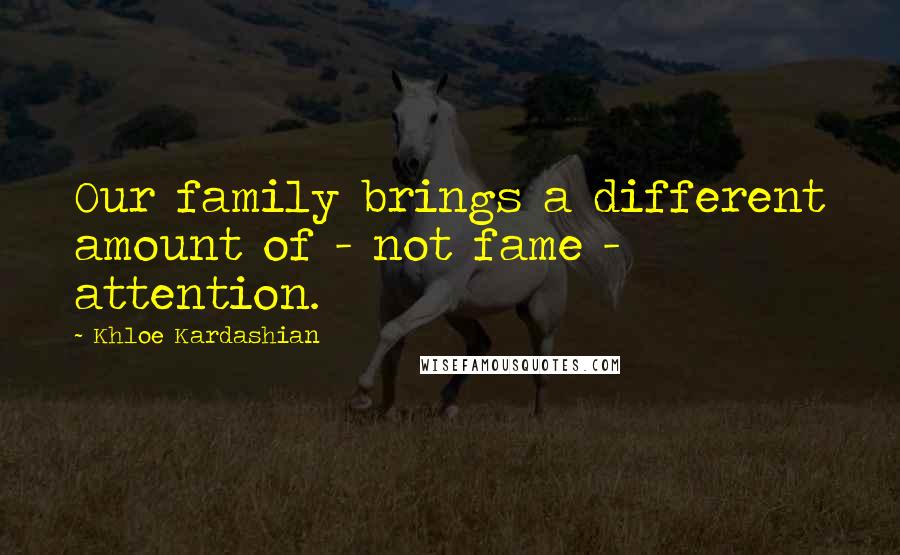 Khloe Kardashian Quotes: Our family brings a different amount of - not fame - attention.