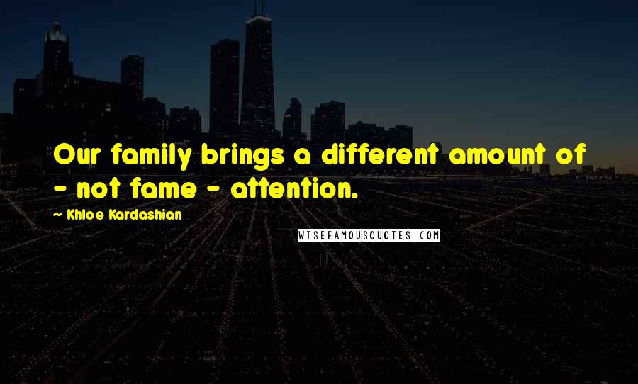 Khloe Kardashian Quotes: Our family brings a different amount of - not fame - attention.