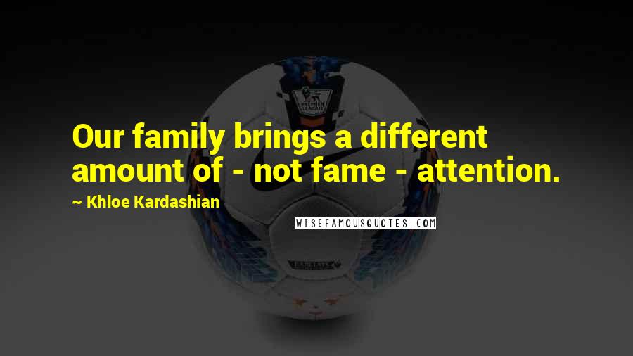 Khloe Kardashian Quotes: Our family brings a different amount of - not fame - attention.