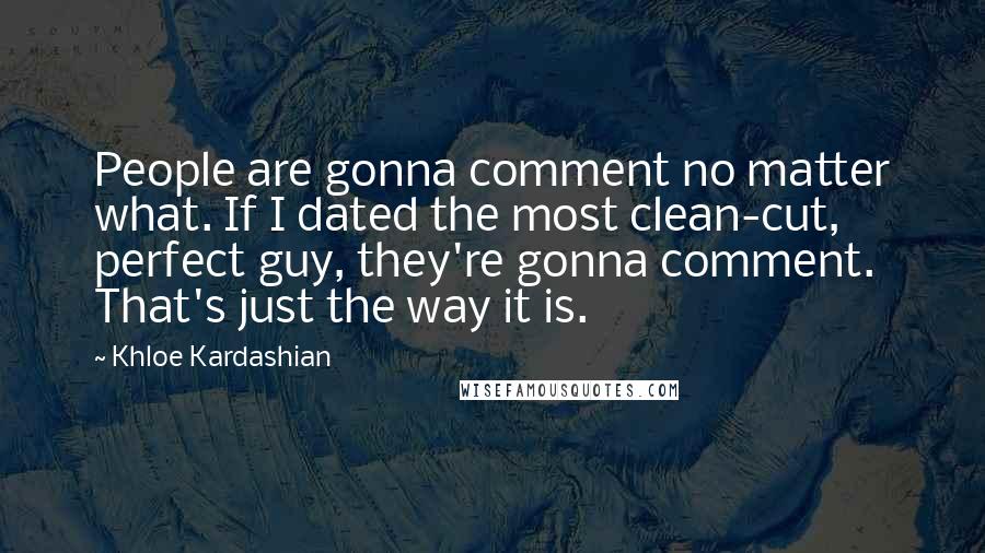 Khloe Kardashian Quotes: People are gonna comment no matter what. If I dated the most clean-cut, perfect guy, they're gonna comment. That's just the way it is.