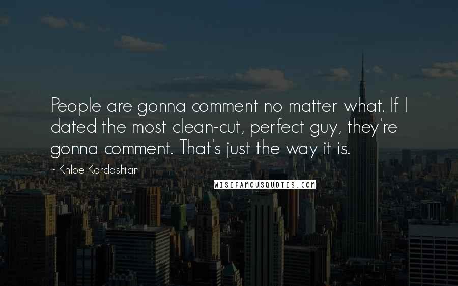 Khloe Kardashian Quotes: People are gonna comment no matter what. If I dated the most clean-cut, perfect guy, they're gonna comment. That's just the way it is.