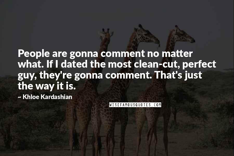 Khloe Kardashian Quotes: People are gonna comment no matter what. If I dated the most clean-cut, perfect guy, they're gonna comment. That's just the way it is.