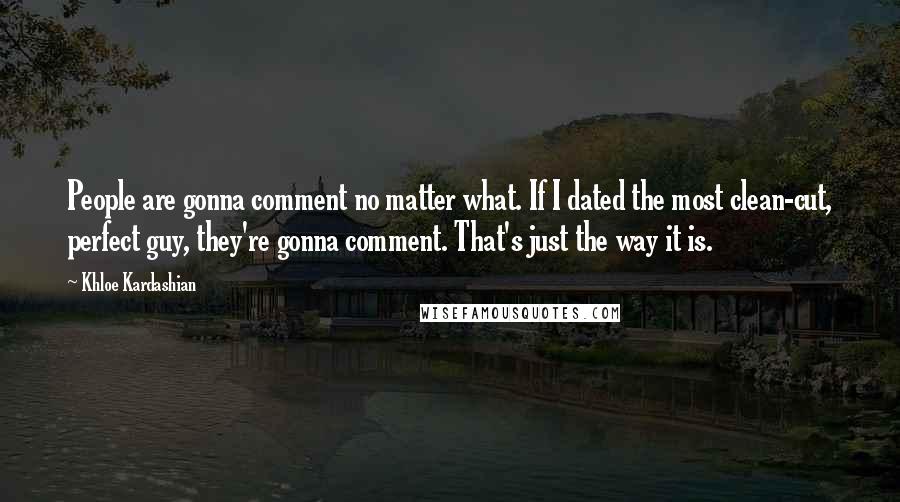 Khloe Kardashian Quotes: People are gonna comment no matter what. If I dated the most clean-cut, perfect guy, they're gonna comment. That's just the way it is.