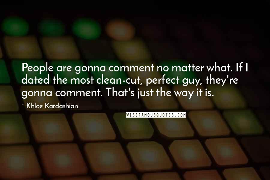 Khloe Kardashian Quotes: People are gonna comment no matter what. If I dated the most clean-cut, perfect guy, they're gonna comment. That's just the way it is.