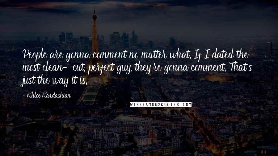 Khloe Kardashian Quotes: People are gonna comment no matter what. If I dated the most clean-cut, perfect guy, they're gonna comment. That's just the way it is.