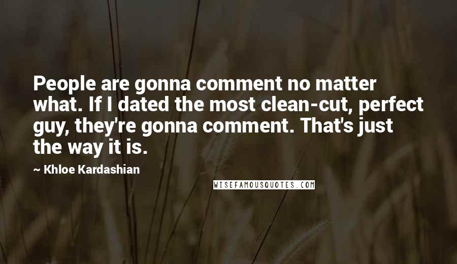 Khloe Kardashian Quotes: People are gonna comment no matter what. If I dated the most clean-cut, perfect guy, they're gonna comment. That's just the way it is.