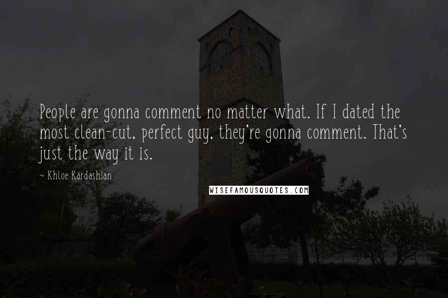 Khloe Kardashian Quotes: People are gonna comment no matter what. If I dated the most clean-cut, perfect guy, they're gonna comment. That's just the way it is.