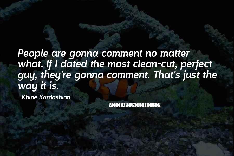 Khloe Kardashian Quotes: People are gonna comment no matter what. If I dated the most clean-cut, perfect guy, they're gonna comment. That's just the way it is.