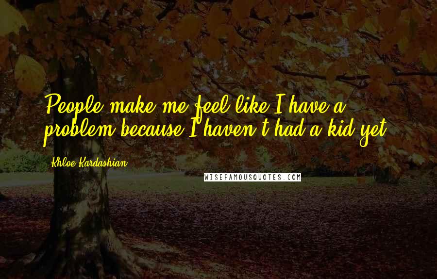 Khloe Kardashian Quotes: People make me feel like I have a problem because I haven't had a kid yet.