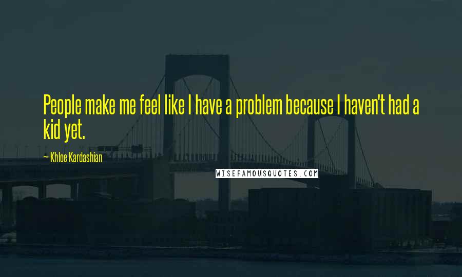 Khloe Kardashian Quotes: People make me feel like I have a problem because I haven't had a kid yet.