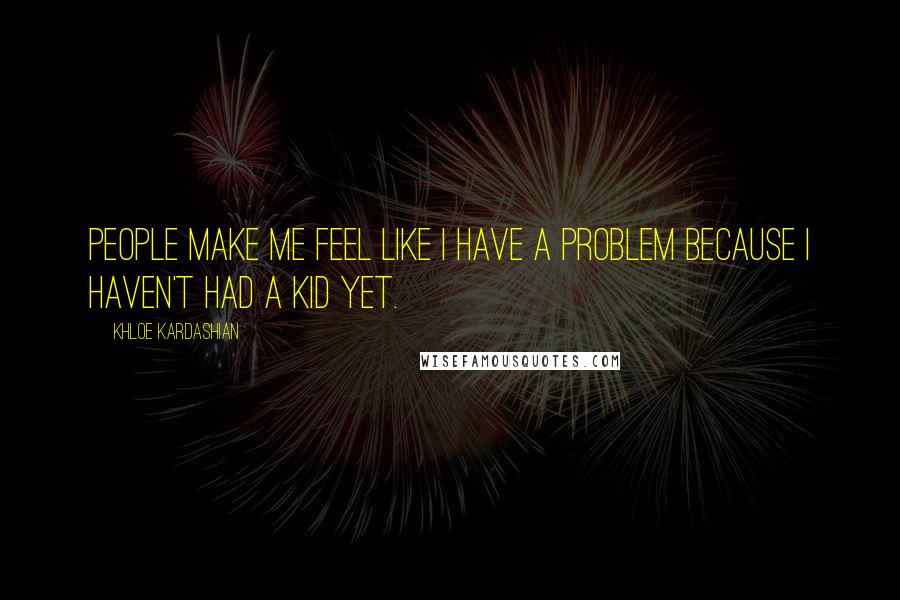 Khloe Kardashian Quotes: People make me feel like I have a problem because I haven't had a kid yet.