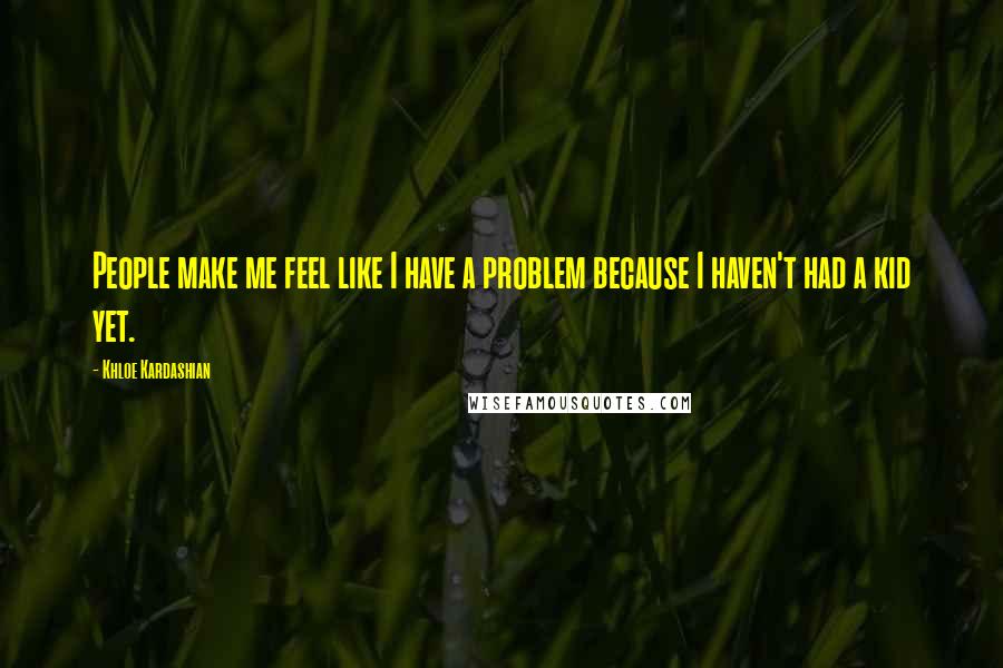 Khloe Kardashian Quotes: People make me feel like I have a problem because I haven't had a kid yet.