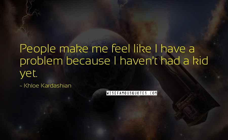 Khloe Kardashian Quotes: People make me feel like I have a problem because I haven't had a kid yet.