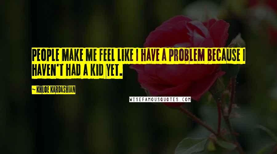 Khloe Kardashian Quotes: People make me feel like I have a problem because I haven't had a kid yet.