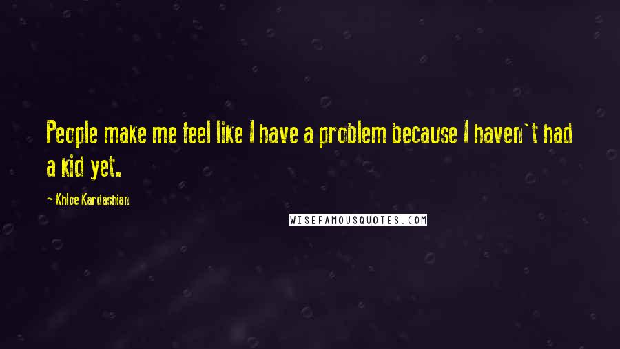 Khloe Kardashian Quotes: People make me feel like I have a problem because I haven't had a kid yet.