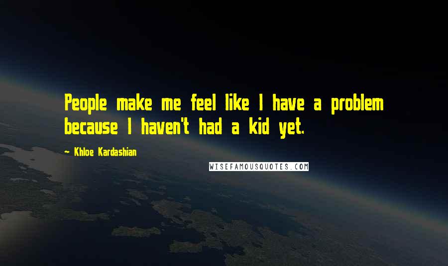 Khloe Kardashian Quotes: People make me feel like I have a problem because I haven't had a kid yet.