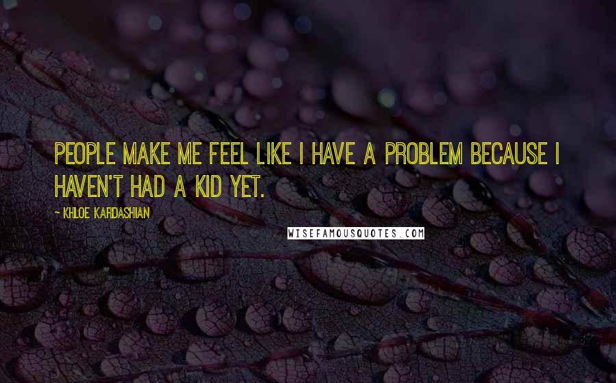 Khloe Kardashian Quotes: People make me feel like I have a problem because I haven't had a kid yet.